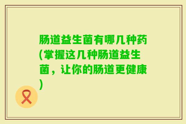 肠道益生菌有哪几种药(掌握这几种肠道益生菌，让你的肠道更健康)