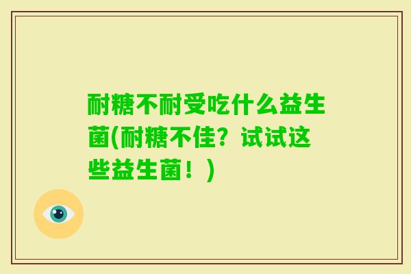 耐糖不耐受吃什么益生菌(耐糖不佳？试试这些益生菌！)
