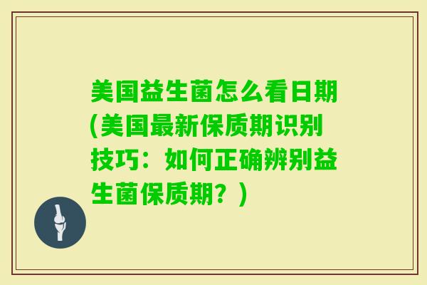 美国益生菌怎么看日期(美国新保质期识别技巧：如何正确辨别益生菌保质期？)