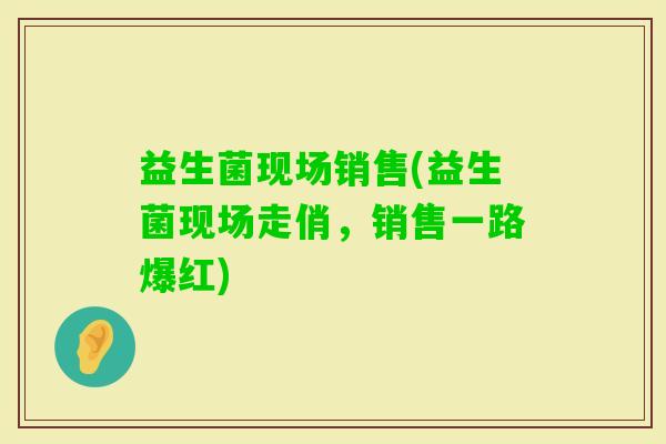 益生菌现场销售(益生菌现场走俏，销售一路爆红)