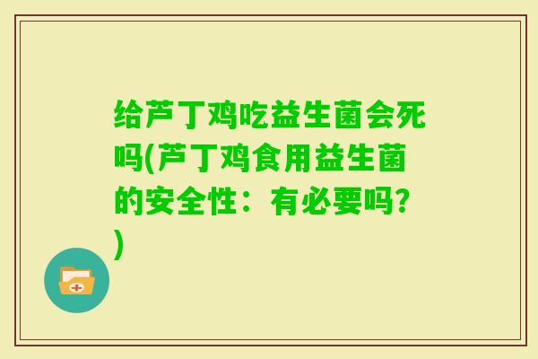 给芦丁鸡吃益生菌会死吗(芦丁鸡食用益生菌的安全性：有必要吗？)