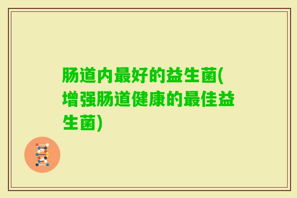 肠道内好的益生菌(增强肠道健康的佳益生菌)