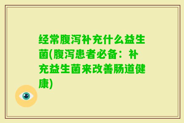 经常补充什么益生菌(患者必备：补充益生菌来改善肠道健康)