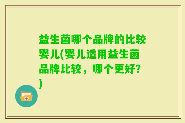 益生菌哪个品牌的比较婴儿(婴儿适用益生菌品牌比较，哪个更好？)