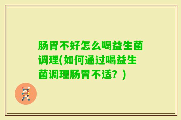 肠胃不好怎么喝益生菌调理(如何通过喝益生菌调理肠胃不适？)