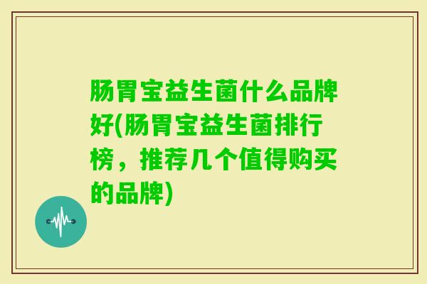 肠胃宝益生菌什么品牌好(肠胃宝益生菌排行榜，推荐几个值得购买的品牌)