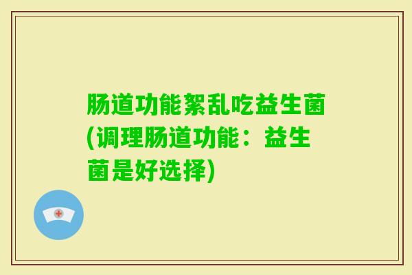 肠道功能絮乱吃益生菌(调理肠道功能：益生菌是好选择)