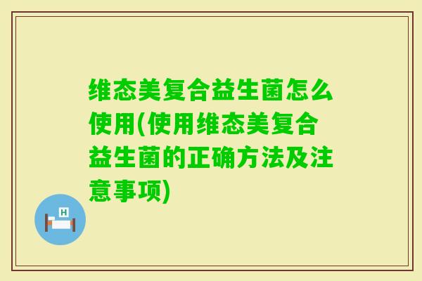 维态美复合益生菌怎么使用(使用维态美复合益生菌的正确方法及注意事项)
