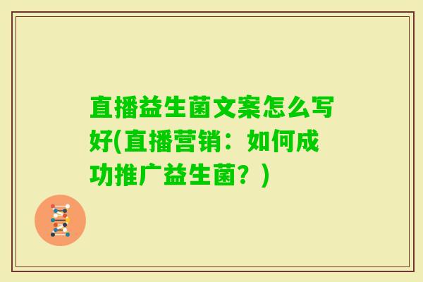 直播益生菌文案怎么写好(直播营销：如何成功推广益生菌？)