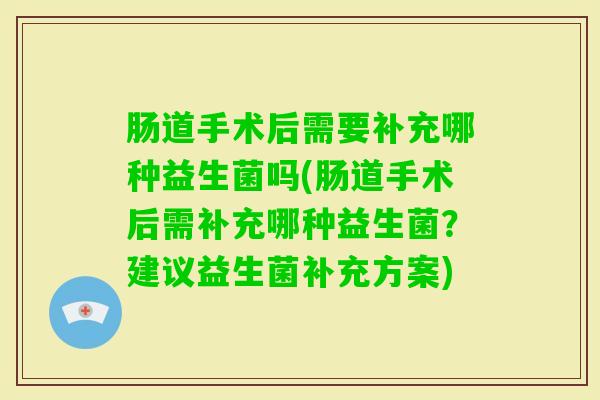 肠道手术后需要补充哪种益生菌吗(肠道手术后需补充哪种益生菌？建议益生菌补充方案)