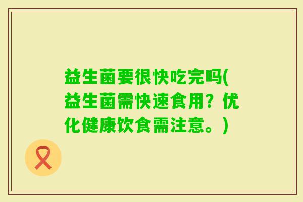 益生菌要很快吃完吗(益生菌需快速食用？优化健康饮食需注意。)