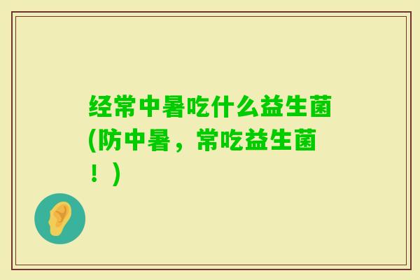 经常中暑吃什么益生菌(防中暑，常吃益生菌！)