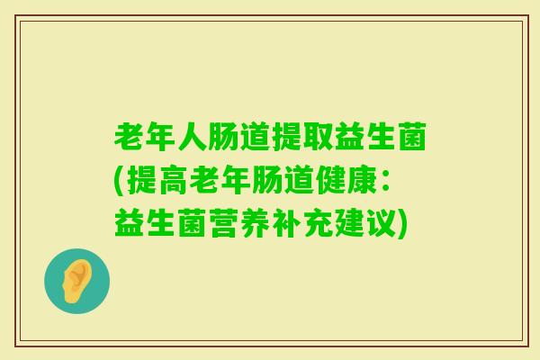 老年人肠道提取益生菌(提高老年肠道健康：益生菌营养补充建议)