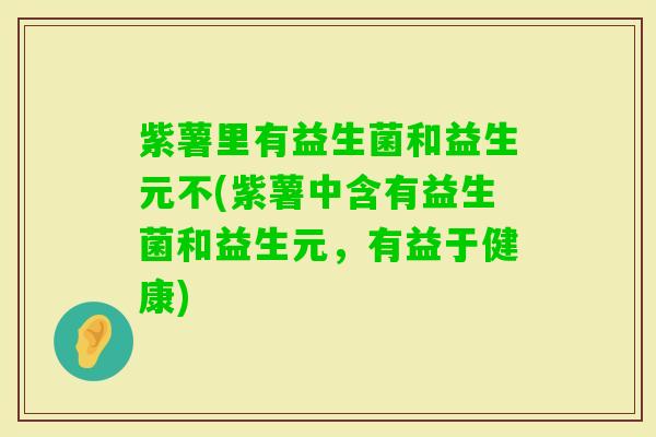 紫薯里有益生菌和益生元不(紫薯中含有益生菌和益生元，有益于健康)