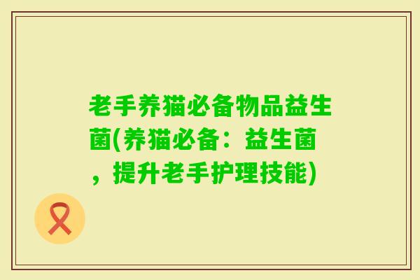 老手养猫必备物品益生菌(养猫必备：益生菌，提升老手护理技能)