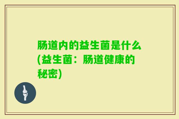 肠道内的益生菌是什么(益生菌：肠道健康的秘密)