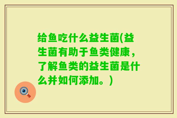 给鱼吃什么益生菌(益生菌有助于鱼类健康，了解鱼类的益生菌是什么并如何添加。)