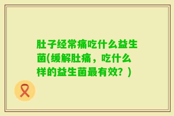 肚子经常痛吃什么益生菌(缓解肚痛，吃什么样的益生菌有效？)