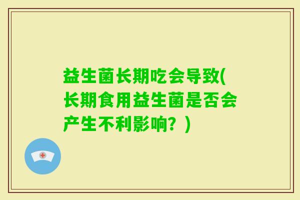 益生菌长期吃会导致(长期食用益生菌是否会产生不利影响？)