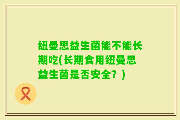 纽曼思益生菌能不能长期吃(长期食用纽曼思益生菌是否安全？)
