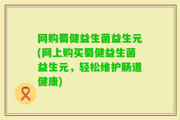 网购蜀健益生菌益生元(网上购买蜀健益生菌益生元，轻松维护肠道健康)