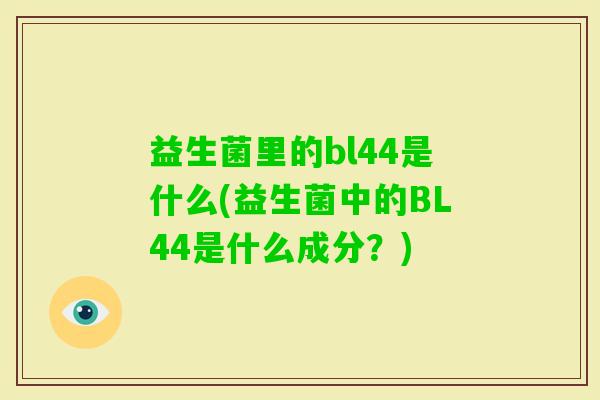 益生菌里的bl44是什么(益生菌中的BL44是什么成分？)