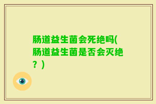 肠道益生菌会死绝吗(肠道益生菌是否会灭绝？)
