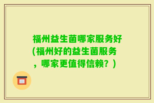 福州益生菌哪家服务好(福州好的益生菌服务,哪家更值得信赖?) 福州益生菌哪家服务好(福州好的益生菌服务,哪家更值得信赖?)