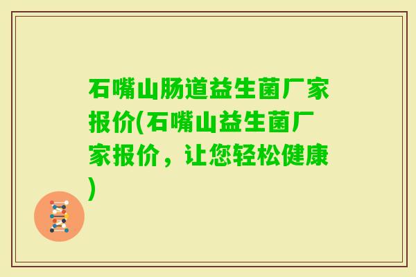 石嘴山肠道益生菌厂家报价(石嘴山益生菌厂家报价，让您轻松健康)
