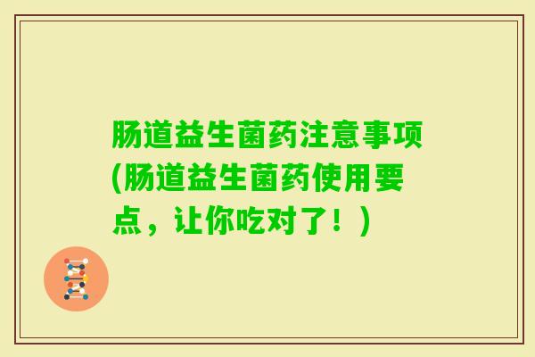 肠道益生菌药注意事项(肠道益生菌药使用要点，让你吃对了！)