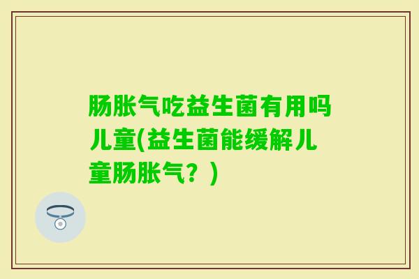 肠吃益生菌有用吗儿童(益生菌能缓解儿童肠?) 肠吃益生菌有用吗儿童(益生菌能缓解儿童肠?)