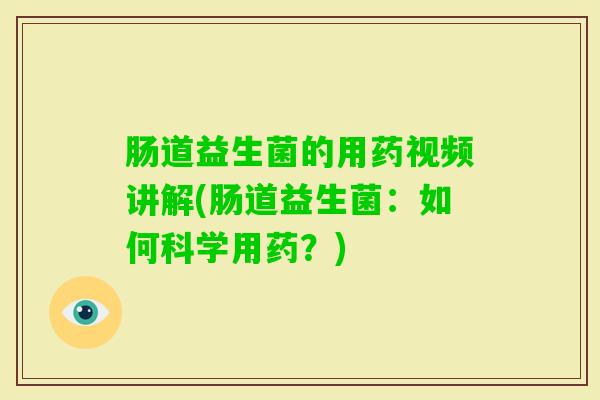 肠道益生菌的用药视频讲解(肠道益生菌:如何科学用药?) 肠道益生菌的用药视频讲解(肠道益生菌:如何科学用药?)