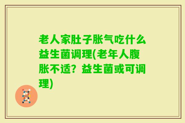 老人家肚子吃什么益生菌调理(老年人不适？益生菌或可调理)