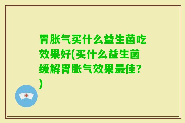 胃买什么益生菌吃效果好(买什么益生菌缓解胃效果佳？)