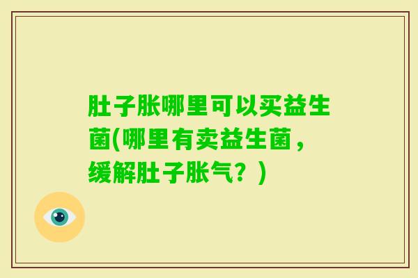 肚子胀哪里可以买益生菌(哪里有卖益生菌，缓解肚子？)