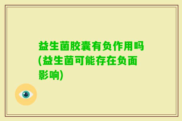 益生菌胶囊有负作用吗(益生菌可能存在负面影响)