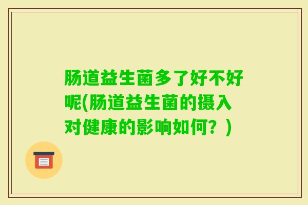 肠道益生菌多了好不好呢(肠道益生菌的摄入对健康的影响如何？)