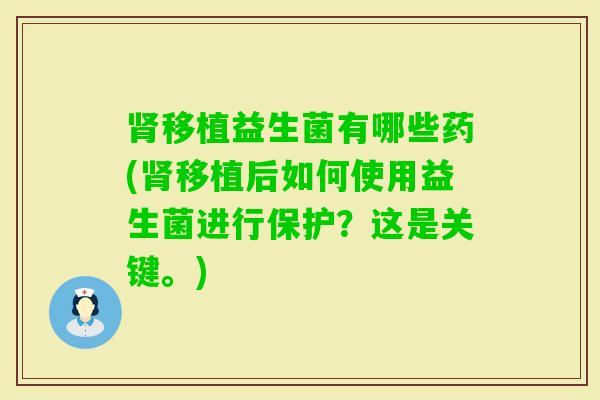 移植益生菌有哪些药(移植后如何使用益生菌进行保护？这是关键。)