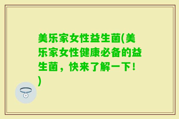 美乐家女性益生菌(美乐家女性健康必备的益生菌，快来了解一下！)