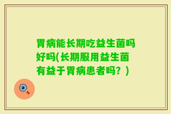 胃能长期吃益生菌吗好吗(长期服用益生菌有益于胃患者吗？)