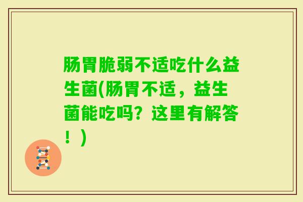 肠胃脆弱不适吃什么益生菌(肠胃不适，益生菌能吃吗？这里有解答！)