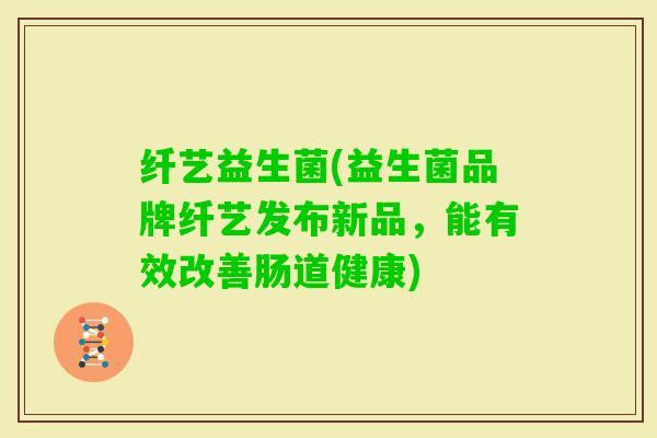 纤艺益生菌(益生菌品牌纤艺发布新品，能有效改善肠道健康)