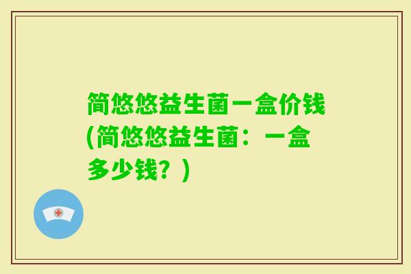 简悠悠益生菌一盒价钱(简悠悠益生菌：一盒多少钱？)