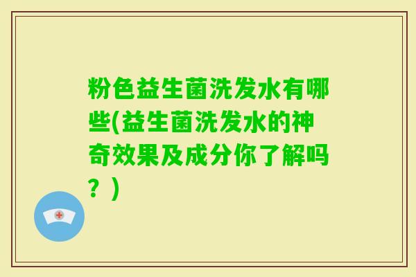 粉色益生菌洗发水有哪些(益生菌洗发水的神奇效果及成分你了解吗？)