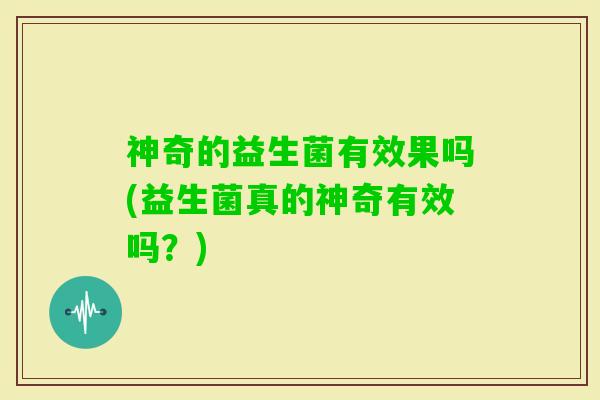 神奇的益生菌有效果吗(益生菌真的神奇有效吗？)