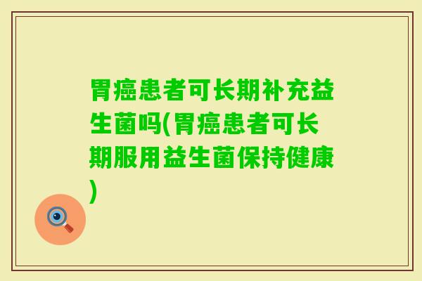 胃患者可长期补充益生菌吗(胃患者可长期服用益生菌保持健康)