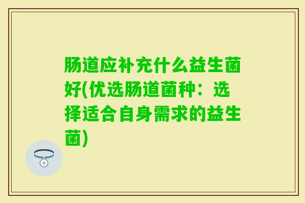 肠道应补充什么益生菌好(优选肠道菌种：选择适合自身需求的益生菌)