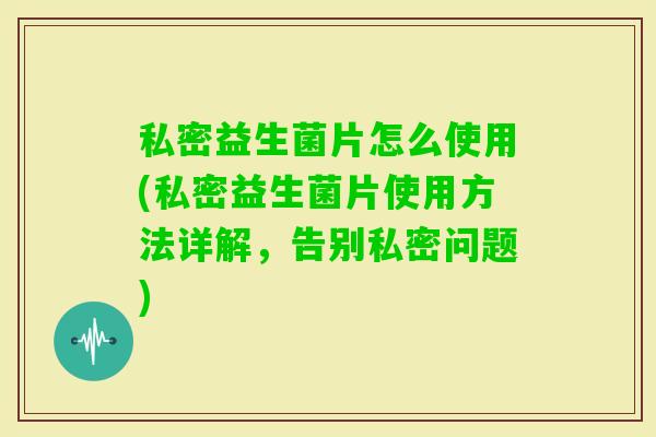私密益生菌片怎么使用(私密益生菌片使用方法详解，告别私密问题)