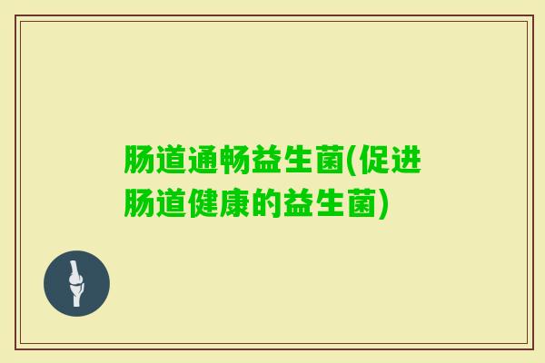 肠道通畅益生菌(促进肠道健康的益生菌)