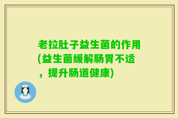 老拉肚子益生菌的作用(益生菌缓解肠胃不适，提升肠道健康)